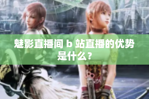 魅影直播间 b 站直播的优势是什么？