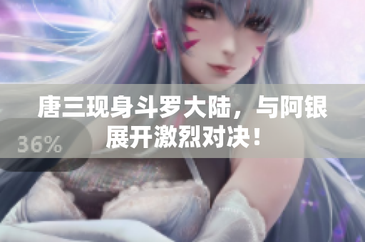唐三现身斗罗大陆，与阿银展开激烈对决！