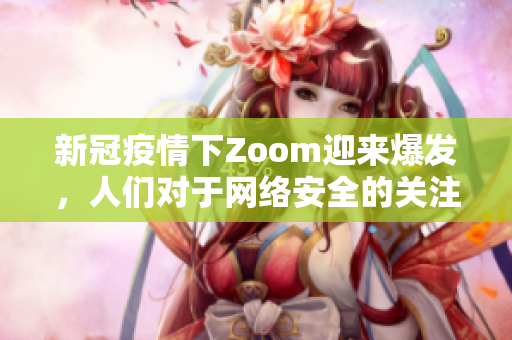 新冠疫情下Zoom迎来爆发，人们对于网络安全的关注不断提升