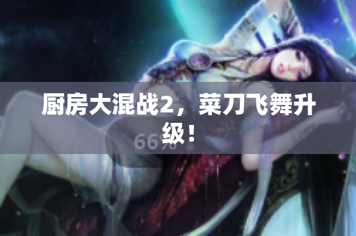 厨房大混战2，菜刀飞舞升级！