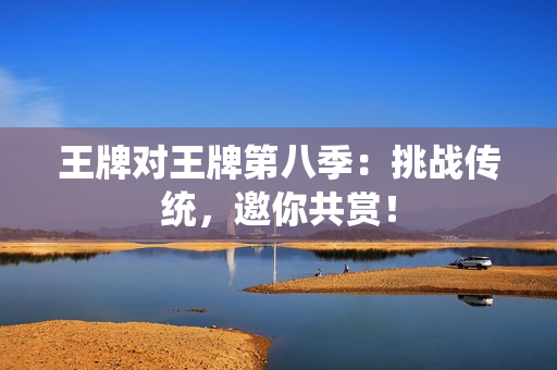 王牌对王牌第八季：挑战传统，邀你共赏！