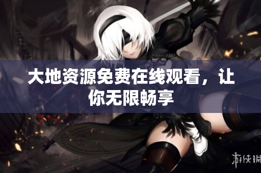大地资源免费在线观看，让你无限畅享