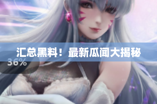 汇总黑料！最新瓜闻大揭秘