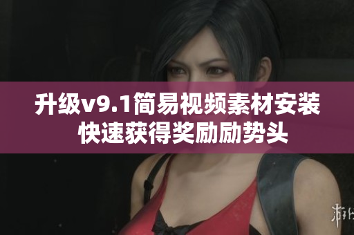 升级v9.1简易视频素材安装  快速获得奖励励势头