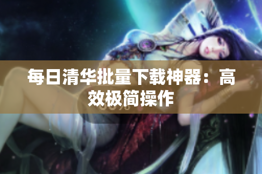 每日清华批量下载神器：高效极简操作
