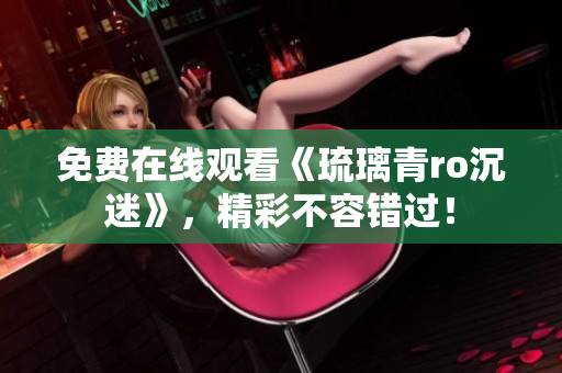 免费在线观看《琉璃青ro沉迷》，精彩不容错过！