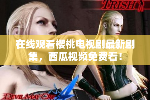在线观看樱桃电视剧最新剧集，西瓜视频免费看！