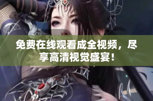 免费在线观看成全视频，尽享高清视觉盛宴！