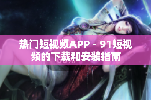 热门短视频APP - 91短视频的下载和安装指南