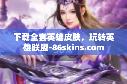 下载全套英雄皮肤，玩转英雄联盟-86skins.com