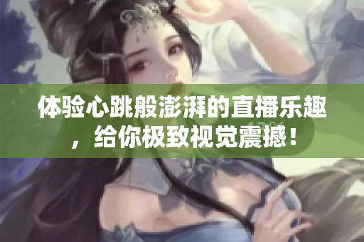 体验心跳般澎湃的直播乐趣，给你极致视觉震撼！