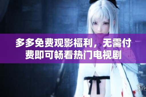 多多免费观影福利，无需付费即可畅看热门电视剧