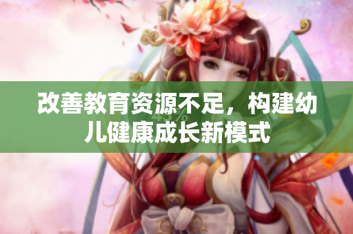 改善教育资源不足，构建幼儿健康成长新模式