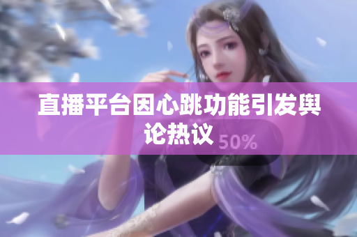 直播平台因心跳功能引发舆论热议