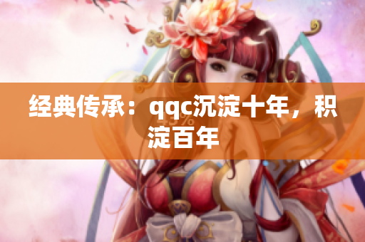 经典传承：qqc沉淀十年，积淀百年