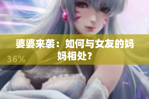 婆婆来袭：如何与女友的妈妈相处？
