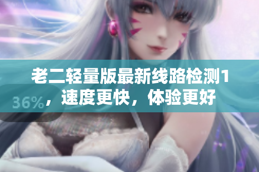 老二轻量版最新线路检测1，速度更快，体验更好