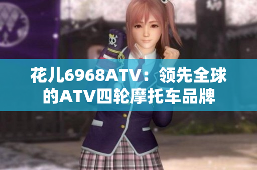 花儿6968ATV：领先全球的ATV四轮摩托车品牌