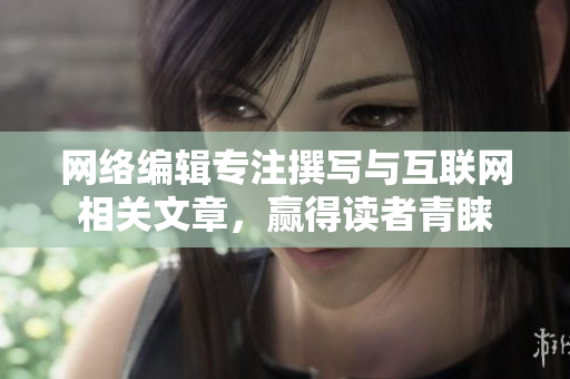 网络编辑专注撰写与互联网相关文章，赢得读者青睐