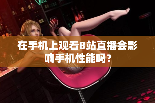 在手机上观看B站直播会影响手机性能吗？