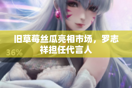 旧草莓丝瓜亮相市场，罗志祥担任代言人