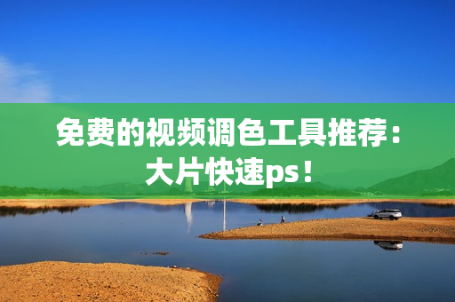 免费的视频调色工具推荐：大片快速ps！