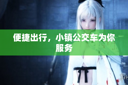 便捷出行，小镇公交车为你服务