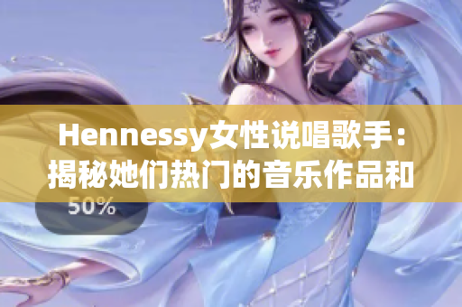 Hennessy女性说唱歌手：揭秘她们热门的音乐作品和创作风格