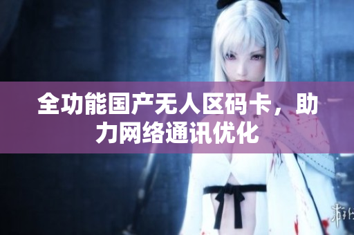 全功能国产无人区码卡，助力网络通讯优化