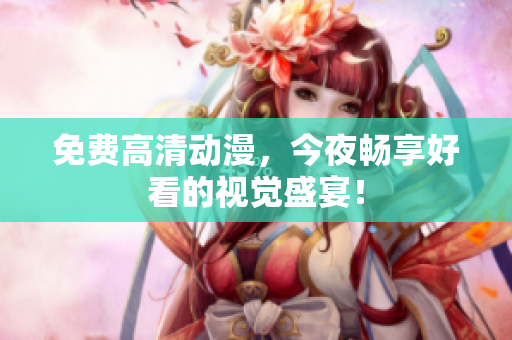 免费高清动漫，今夜畅享好看的视觉盛宴！