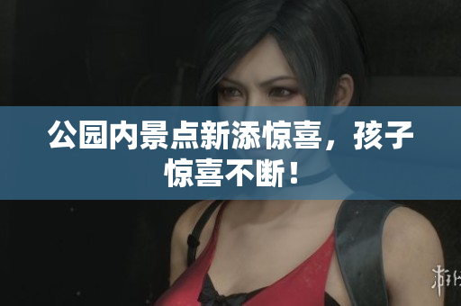 公园内景点新添惊喜，孩子惊喜不断！
