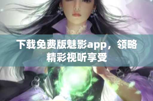 下载免费版魅影app，领略精彩视听享受