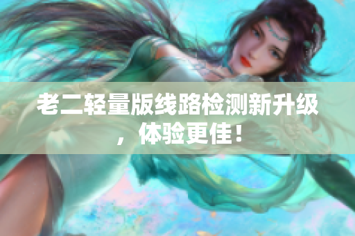 老二轻量版线路检测新升级，体验更佳！