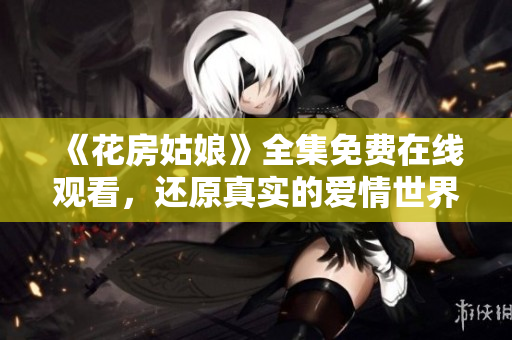 《花房姑娘》全集免费在线观看，还原真实的爱情世界！