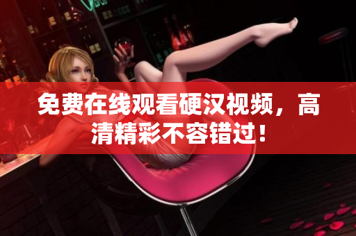免费在线观看硬汉视频，高清精彩不容错过！
