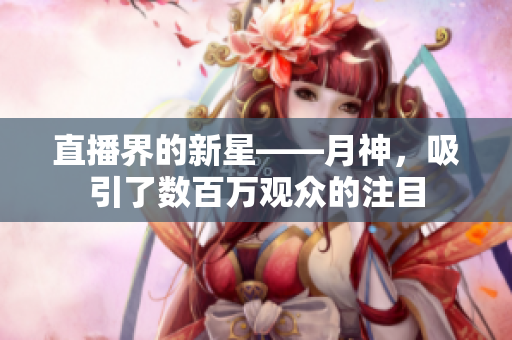 直播界的新星——月神，吸引了数百万观众的注目
