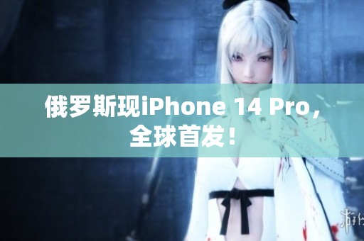 俄罗斯现iPhone 14 Pro，全球首发！