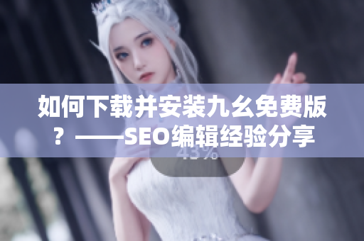 如何下载并安装九幺免费版？——SEO编辑经验分享