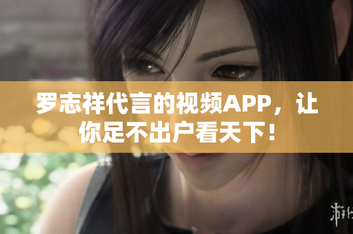罗志祥代言的视频APP，让你足不出户看天下！