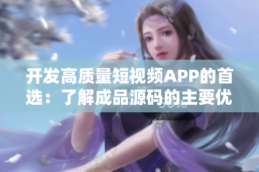 开发高质量短视频APP的首选：了解成品源码的主要优势