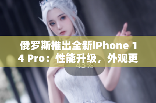 俄罗斯推出全新iPhone 14 Pro：性能升级，外观更炫酷