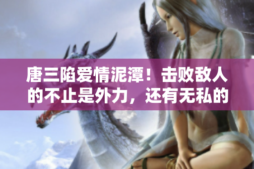 唐三陷爱情泥潭！击败敌人的不止是外力，还有无私的爱。