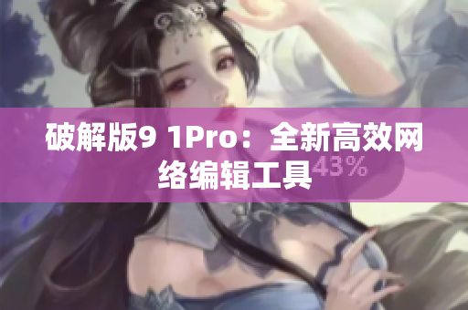 破解版9 1Pro：全新高效网络编辑工具