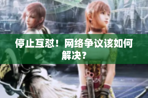 停止互怼！网络争议该如何解决？