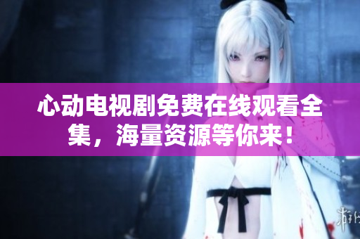 心动电视剧免费在线观看全集，海量资源等你来！