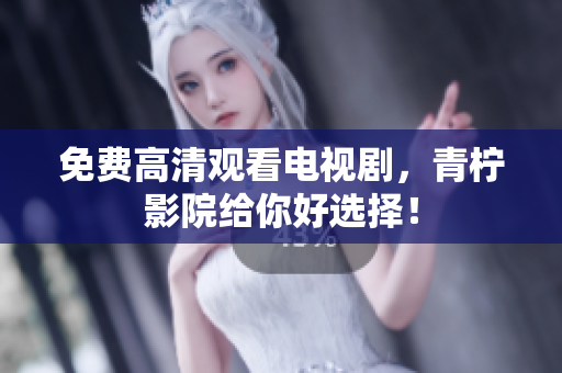 免费高清观看电视剧，青柠影院给你好选择！