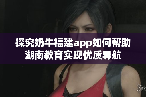 探究奶牛福建app如何帮助湖南教育实现优质导航