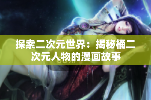 探索二次元世界：揭秘桶二次元人物的漫画故事