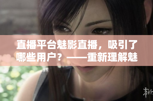 直播平台魅影直播，吸引了哪些用户？——重新理解魅影直播