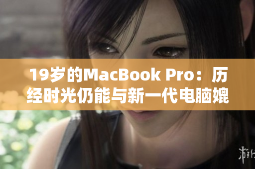 19岁的MacBook Pro：历经时光仍能与新一代电脑媲美